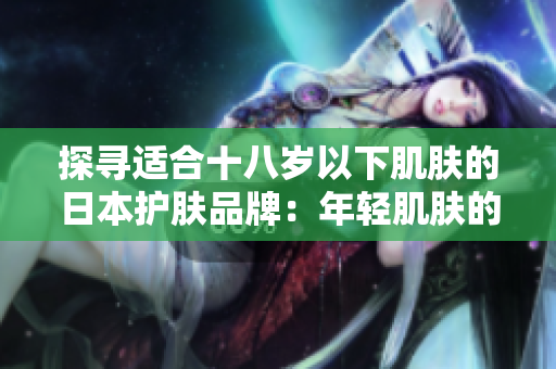 探尋適合十八歲以下肌膚的日本護膚品牌:年輕肌膚的最佳選擇 探尋適合十八歲以下肌膚的日本護膚品牌:年輕肌膚的最佳選擇