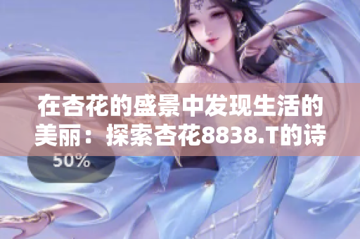 在杏花的盛景中發(fā)現(xiàn)生活的美麗：探索杏花8838.T的詩意之旅