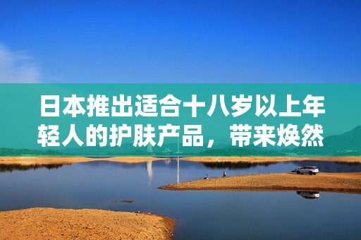 日本推出適合十八歲以上年輕人的護(hù)膚產(chǎn)品，帶來煥然一新的肌膚體驗(yàn)