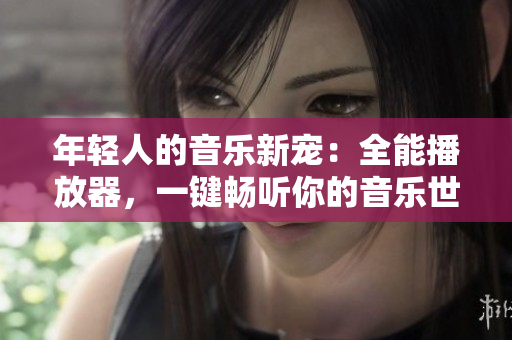 年輕人的音樂新寵：全能播放器，一鍵暢聽你的音樂世界