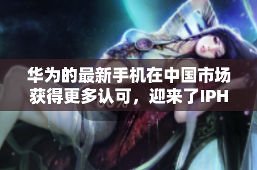 華為的最新手機(jī)在中國市場獲得更多認(rèn)可，迎來了IPHONE的成熟競爭