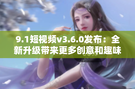 9.1短視頻v3.6.0發(fā)布：全新升級帶來更多創(chuàng)意和趣味性