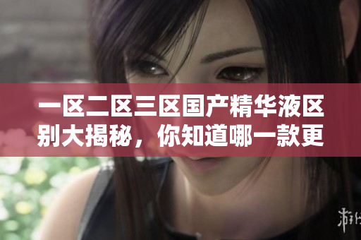 一區(qū)二區(qū)三區(qū)國產(chǎn)精華液區(qū)別大揭秘，你知道哪一款更適合你的肌膚？深度解析！