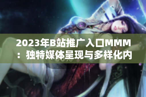 2023年B站推廣入口MMM：獨(dú)特媒體呈現(xiàn)與多樣化內(nèi)容創(chuàng)作