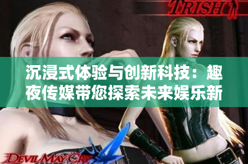 沉浸式體驗(yàn)與創(chuàng)新科技：趣夜傳媒帶您探索未來(lái)娛樂(lè)新風(fēng)向