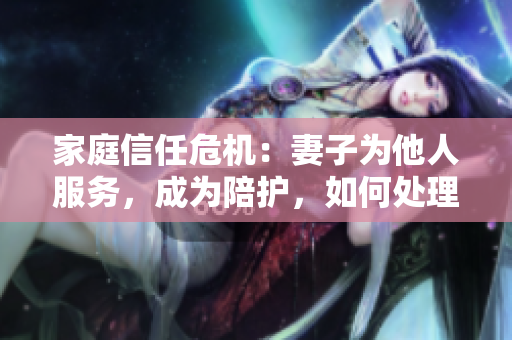 家庭信任危機：妻子為他人服務(wù)，成為陪護，如何處理？