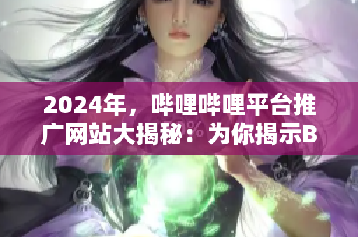 2024年，嗶哩嗶哩平臺推廣網(wǎng)站大揭秘：為你揭示B站上最熱門的網(wǎng)站推薦