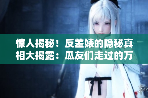 驚人揭秘！反差婊的隱秘真相大揭露：瓜友們走過的萬里長征