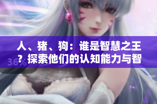 人、豬、狗：誰是智慧之王？探索他們的認(rèn)知能力與智慧