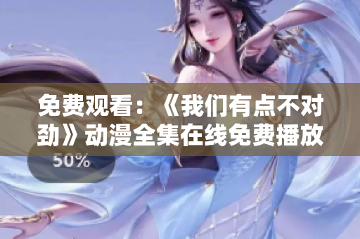 免費觀看:《我們有點不對勁》動漫全集在線免費播放 免費觀看:《我們有點不對勁》動漫全集在線免費播放