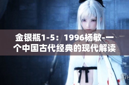 金銀瓶1-5：1996楊敏-一個中國古代經(jīng)典的現(xiàn)代解讀