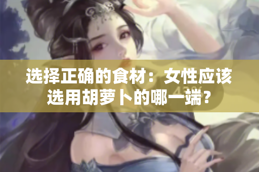 選擇正確的食材：女性應(yīng)該選用胡蘿卜的哪一端？