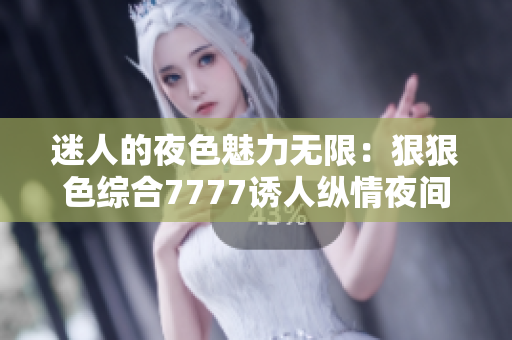 迷人的夜色魅力無(wú)限：狠狠色綜合7777誘人縱情夜間美妙體驗(yàn)