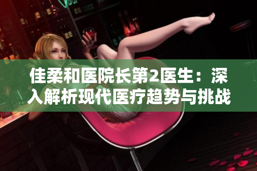 佳柔和醫(yī)院長(zhǎng)第2醫(yī)生:深入解析現(xiàn)代醫(yī)療趨勢(shì)與挑戰(zhàn) 佳柔和醫(yī)院長(zhǎng)第2醫(yī)生:深入解析現(xiàn)代醫(yī)療趨勢(shì)與挑戰(zhàn)