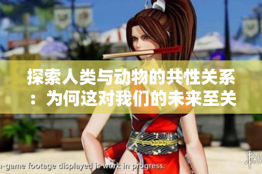 探索人類與動(dòng)物的共性關(guān)系:為何這對(duì)我們的未來至關(guān)重要 探索人類與動(dòng)物的共性關(guān)系:為何這對(duì)我們的未來至關(guān)重要