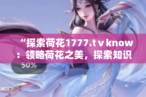 “探索荷花1777.tⅴknow：領(lǐng)略荷花之美，探索知識(shí)的海洋”