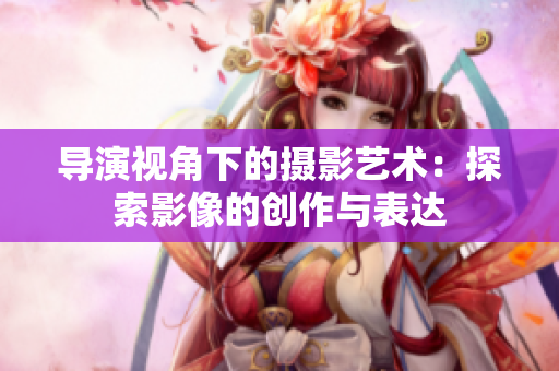 導(dǎo)演視角下的攝影藝術(shù)：探索影像的創(chuàng)作與表達(dá)
