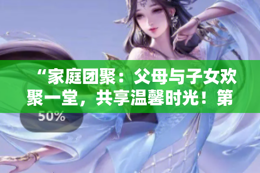 “家庭團(tuán)聚：父母與子女歡聚一堂，共享溫馨時(shí)光！第14集”