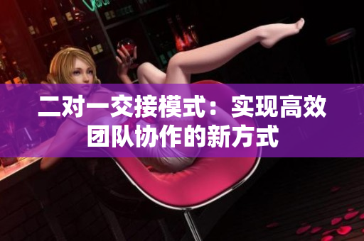 二對(duì)一交接模式:實(shí)現(xiàn)高效團(tuán)隊(duì)協(xié)作的新方式 二對(duì)一交接模式:實(shí)現(xiàn)高效團(tuán)隊(duì)協(xié)作的新方式