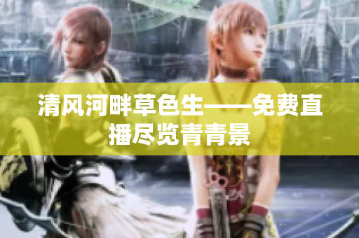 清風(fēng)河畔草色生——免費(fèi)直播盡覽青青景