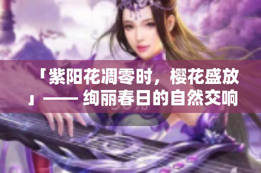 「紫陽(yáng)花凋零時(shí)，櫻花盛放」—— 絢麗春日的自然交響