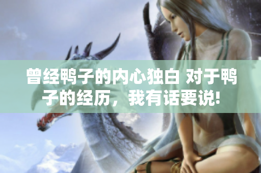 曾經(jīng)鴨子的內(nèi)心獨(dú)白 對(duì)于鴨子的經(jīng)歷，我有話(huà)要說(shuō)!