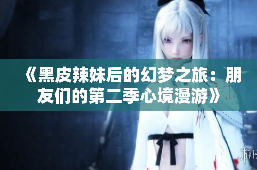 《黑皮辣妹后的幻夢(mèng)之旅：朋友們的第二季心境漫游》