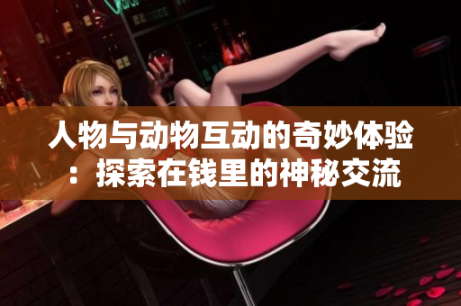 人物與動(dòng)物互動(dòng)的奇妙體驗(yàn)：探索在錢(qián)里的神秘交流