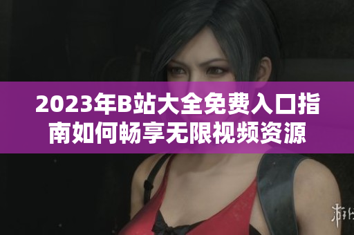 2023年B站大全免費(fèi)入口指南如何暢享無(wú)限視頻資源