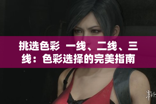 挑選色彩  一線、二線、三線：色彩選擇的完美指南