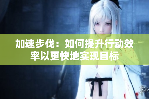 加速步伐：如何提升行動(dòng)效率以更快地實(shí)現(xiàn)目標(biāo)
