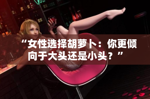 “女性選擇胡蘿卜：你更傾向于大頭還是小頭？”
