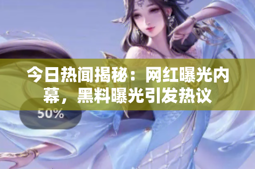 今日熱聞揭秘：網(wǎng)紅曝光內(nèi)幕，黑料曝光引發(fā)熱議