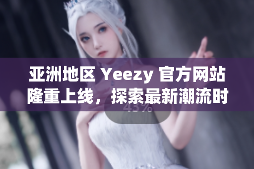 亞洲地區(qū) Yeezy 官方網(wǎng)站隆重上線，探索最新潮流時(shí)尚！