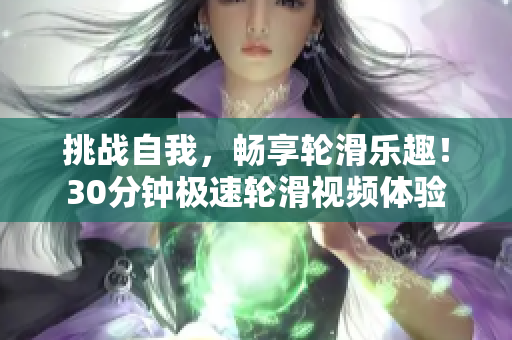 挑戰(zhàn)自我，暢享輪滑樂趣！30分鐘極速輪滑視頻體驗