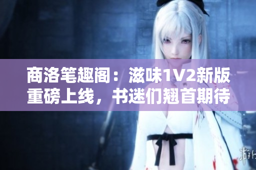 商洛筆趣閣：滋味1V2新版重磅上線，書迷們翹首期待！