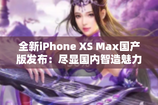 全新iPhone XS Max國產(chǎn)版發(fā)布：盡顯國內(nèi)智造魅力！