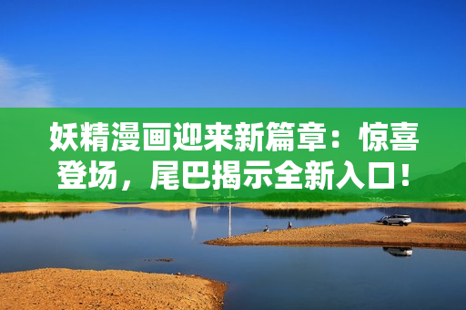 妖精漫畫迎來新篇章：驚喜登場，尾巴揭示全新入口！