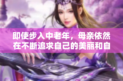 即使步入中老年，母親依然在不斷追求自己的美麗和自信 
