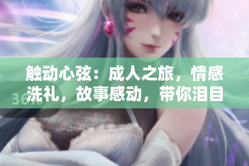 觸動(dòng)心弦：成人之旅，情感洗禮，故事感動(dòng)，帶你淚目