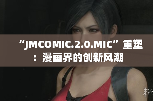 “JMCOMIC.2.0.MIC”重塑：漫畫(huà)界的創(chuàng)新風(fēng)潮