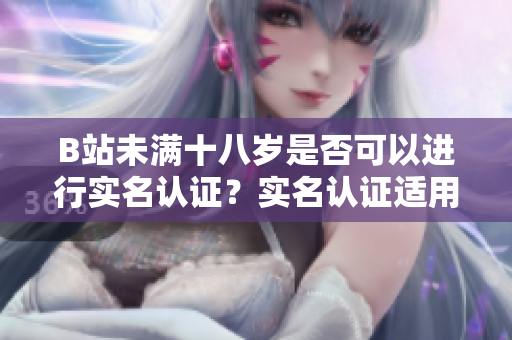 B站未滿十八歲是否可以進(jìn)行實(shí)名認(rèn)證？實(shí)名認(rèn)證適用于未成年人嗎？