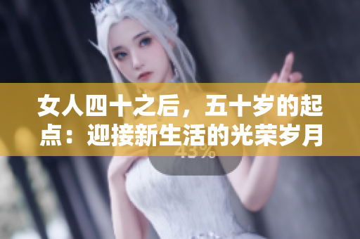 女人四十之后，五十歲的起點(diǎn)：迎接新生活的光榮歲月