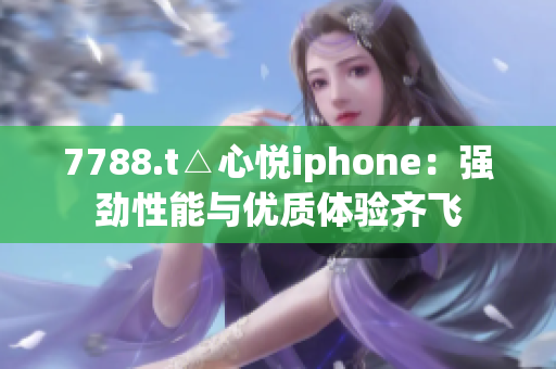 7788.t△心悅iphone：強(qiáng)勁性能與優(yōu)質(zhì)體驗(yàn)齊飛