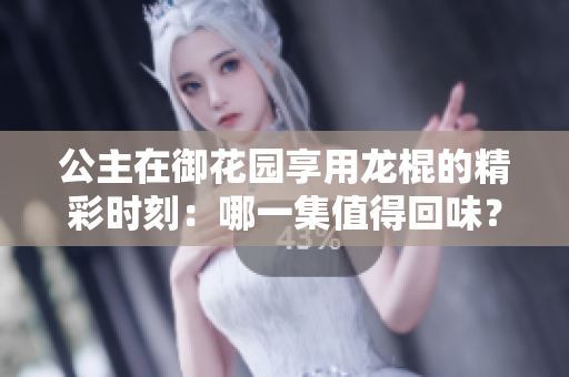 公主在御花園享用龍棍的精彩時(shí)刻：哪一集值得回味？