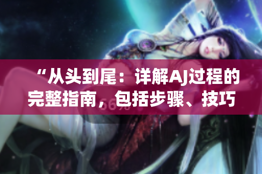 “從頭到尾：詳解AJ過程的完整指南，包括步驟、技巧和注意事項(xiàng)”
