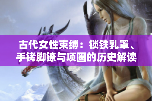 古代女性束縛：鎖鐵乳罩、手銬腳鐐與項圈的歷史解讀
