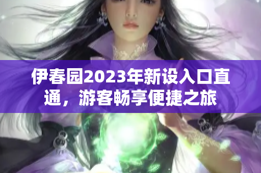 伊春園2023年新設(shè)入口直通，游客暢享便捷之旅