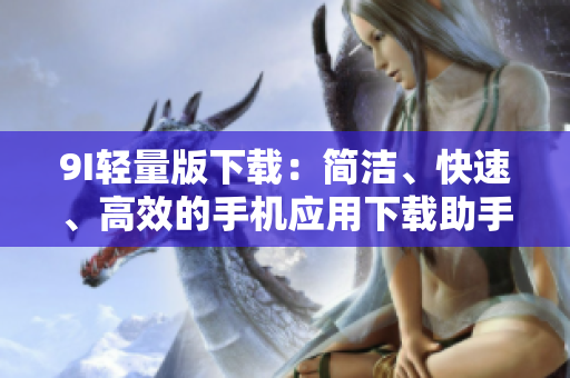 9I輕量版下載：簡潔、快速、高效的手機應用下載助手
