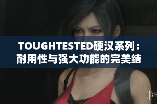TOUGHTESTED硬漢系列：耐用性與強大功能的完美結合